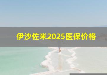 伊沙佐米2025医保价格